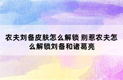 农夫刘备皮肤怎么解锁 别惹农夫怎么解锁刘备和诸葛亮